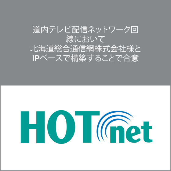 道内テレビ配信ネットワーク回線において 北海道総合通信網株式会社様とIPベースで構築することで合意 道内テレビ配信ネットワーク回線において 北海道総合通信網株式会社様とIPベースで構築することで合意