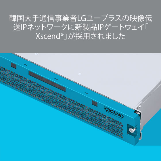 韓国大手通信事業者LGユープラスの映像伝送IPネットワークに新製品IPゲートウェイ「Xscend®」が採用されました