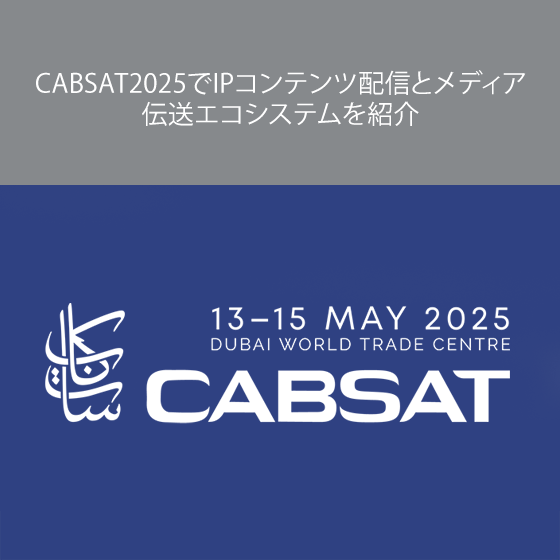CABSAT2025でIPコンテンツ配信とメディア伝送エコシステムを紹介